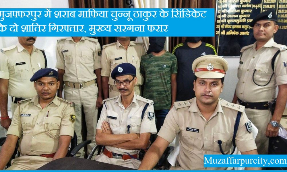 मुजफ्फरपुर में शराब माफिया चुन्नू ठाकुर के सिंडिकेट के दो शातिर गिरफ्तार, मुख्य सरगना फरार